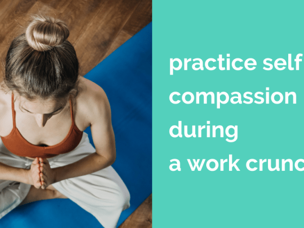 Practice self compassion during a work&nbsp;crunch
